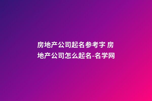 房地产公司起名参考字 房地产公司怎么起名-名学网-第1张-公司起名-玄机派